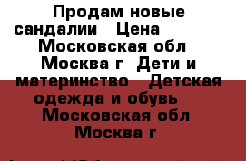 Продам новые сандалии › Цена ­ 1 800 - Московская обл., Москва г. Дети и материнство » Детская одежда и обувь   . Московская обл.,Москва г.